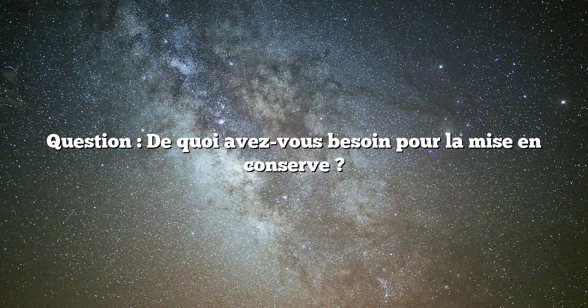 Question : De quoi avez-vous besoin pour la mise en conserve ?